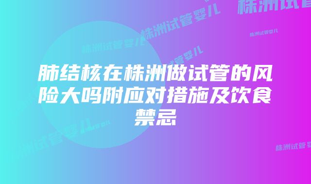 肺结核在株洲做试管的风险大吗附应对措施及饮食禁忌