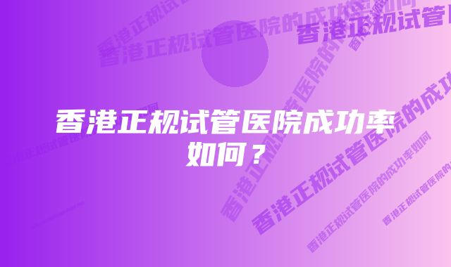 香港正规试管医院成功率如何？