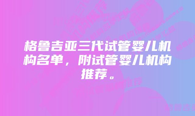 格鲁吉亚三代试管婴儿机构名单，附试管婴儿机构推荐。