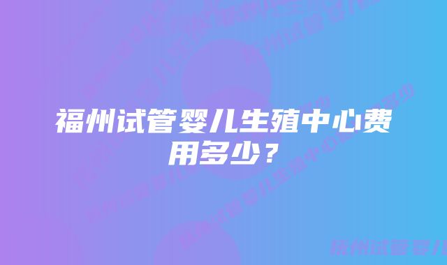 福州试管婴儿生殖中心费用多少？