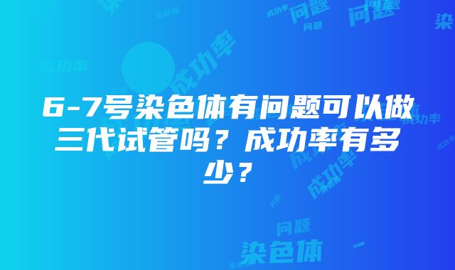 6-7号染色体有问题可以做三代试管吗？成功率有多少？