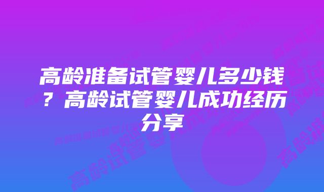 高龄准备试管婴儿多少钱？高龄试管婴儿成功经历分享