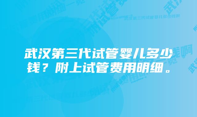 武汉第三代试管婴儿多少钱？附上试管费用明细。