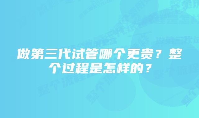 做第三代试管哪个更贵？整个过程是怎样的？