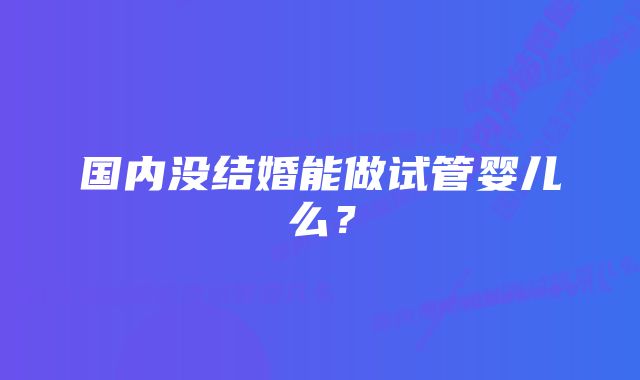 国内没结婚能做试管婴儿么？