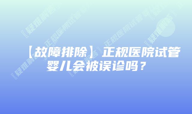 【故障排除】正规医院试管婴儿会被误诊吗？