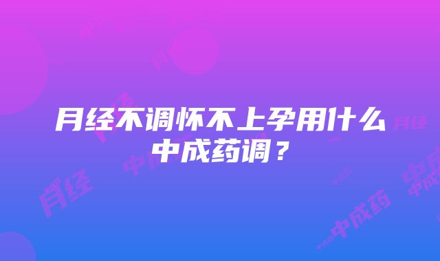 月经不调怀不上孕用什么中成药调？