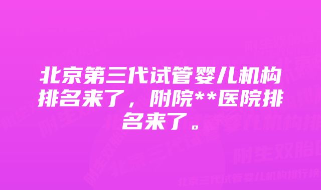 北京第三代试管婴儿机构排名来了，附院**医院排名来了。