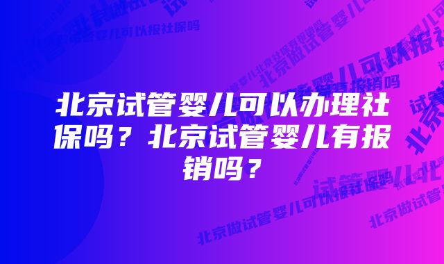 北京试管婴儿可以办理社保吗？北京试管婴儿有报销吗？