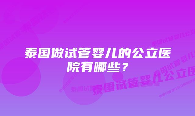 泰国做试管婴儿的公立医院有哪些？