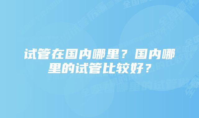 试管在国内哪里？国内哪里的试管比较好？