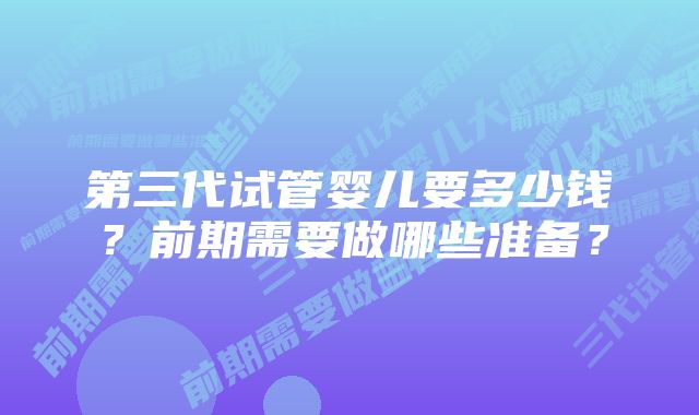 第三代试管婴儿要多少钱？前期需要做哪些准备？