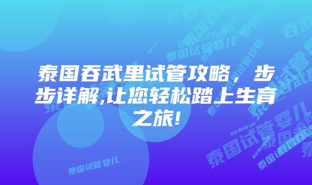 泰国吞武里试管攻略，步步详解,让您轻松踏上生育之旅!