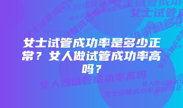 女士试管成功率是多少正常？女人做试管成功率高吗？