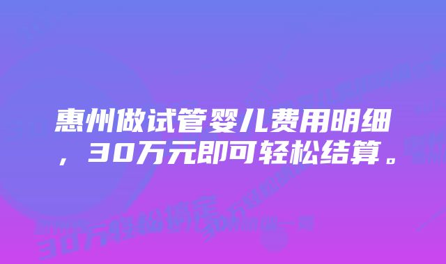 惠州做试管婴儿费用明细，30万元即可轻松结算。