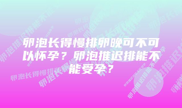 卵泡长得慢排卵晚可不可以怀孕？卵泡推迟排能不能受孕？