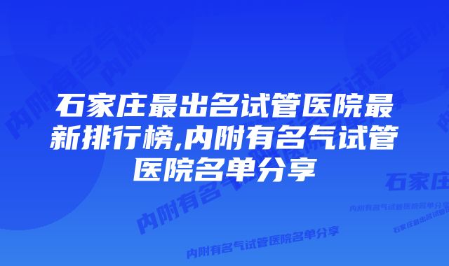 石家庄最出名试管医院最新排行榜,内附有名气试管医院名单分享