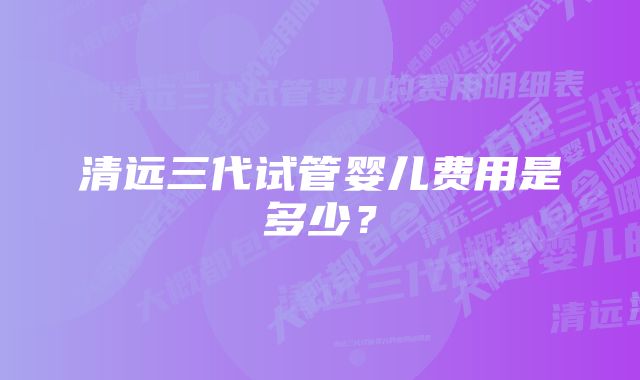 清远三代试管婴儿费用是多少？