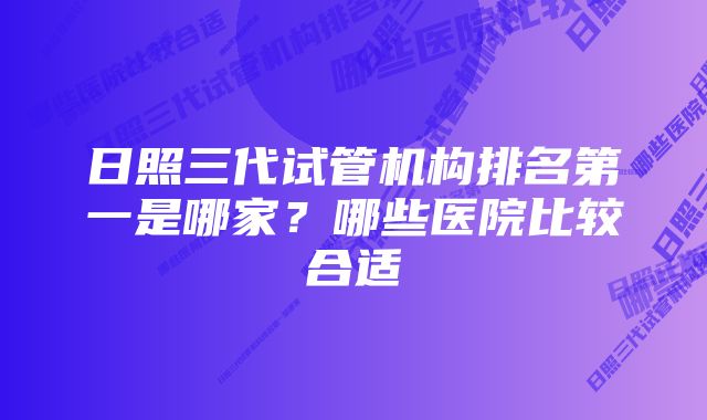 日照三代试管机构排名第一是哪家？哪些医院比较合适