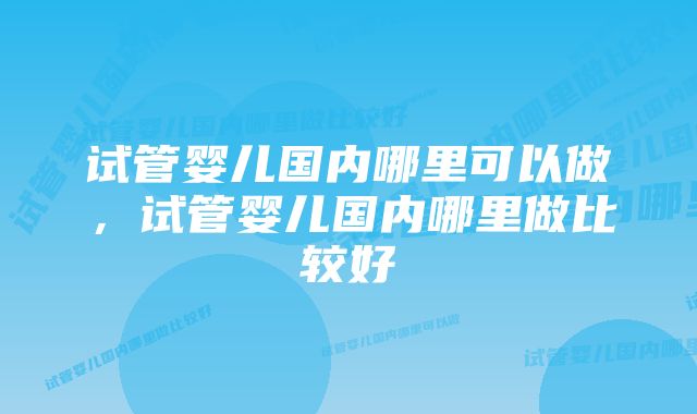 试管婴儿国内哪里可以做，试管婴儿国内哪里做比较好