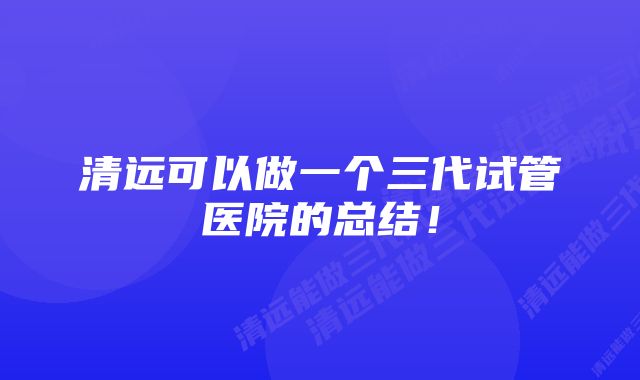 清远可以做一个三代试管医院的总结！