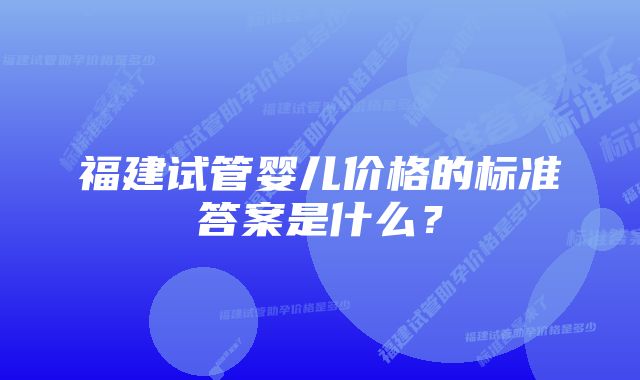 福建试管婴儿价格的标准答案是什么？