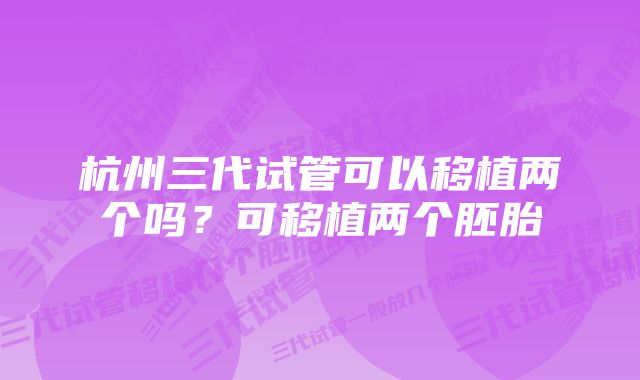 杭州三代试管可以移植两个吗？可移植两个胚胎