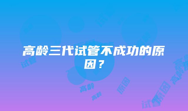 高龄三代试管不成功的原因？