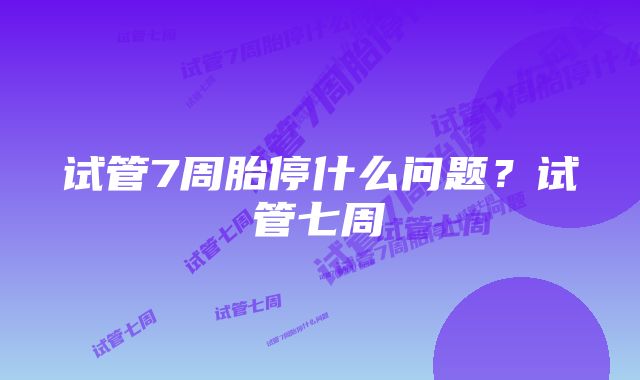 试管7周胎停什么问题？试管七周