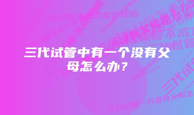 三代试管中有一个没有父母怎么办？