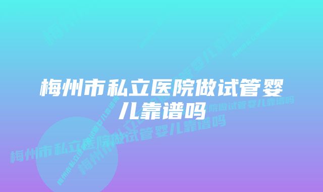 梅州市私立医院做试管婴儿靠谱吗