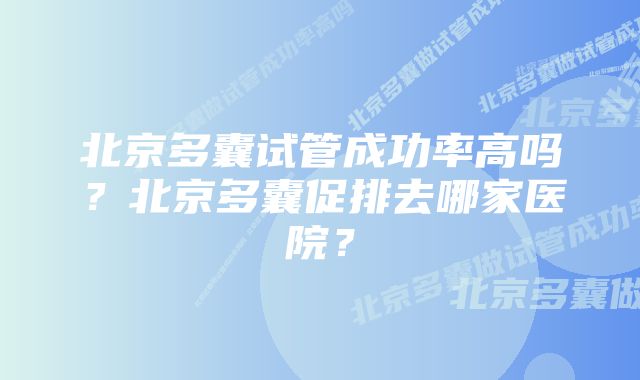 北京多囊试管成功率高吗？北京多囊促排去哪家医院？