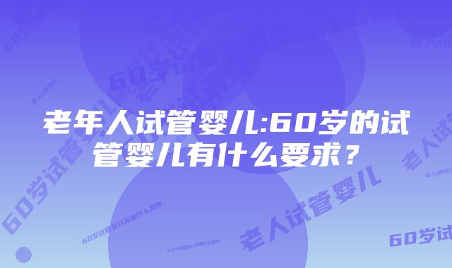 老年人试管婴儿:60岁的试管婴儿有什么要求？