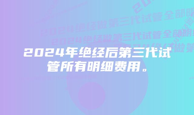 2024年绝经后第三代试管所有明细费用。