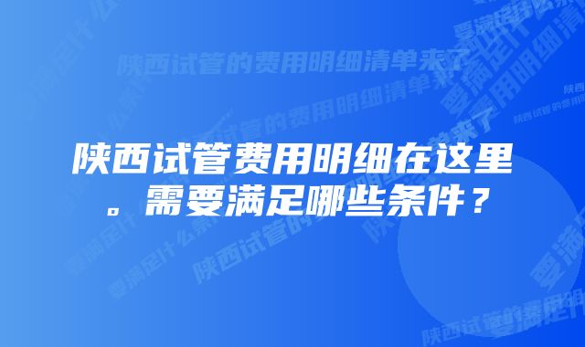 陕西试管费用明细在这里。需要满足哪些条件？