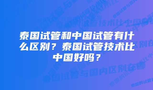 泰国试管和中国试管有什么区别？泰国试管技术比中国好吗？