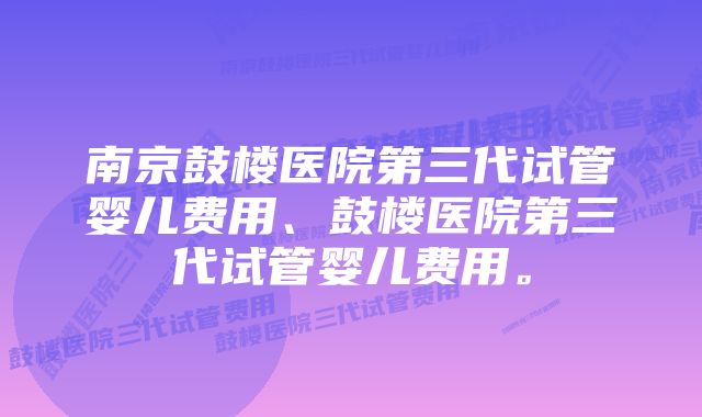 南京鼓楼医院第三代试管婴儿费用、鼓楼医院第三代试管婴儿费用。