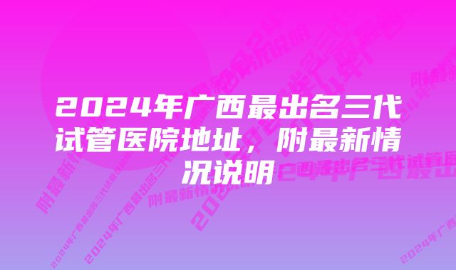 2024年广西最出名三代试管医院地址，附最新情况说明