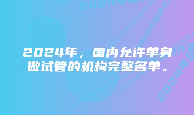 2024年，国内允许单身做试管的机构完整名单。