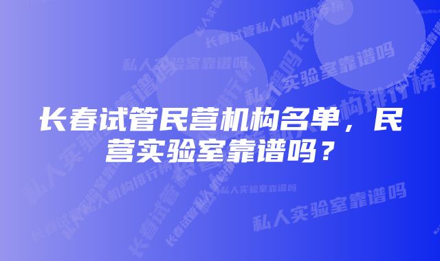 长春试管民营机构名单，民营实验室靠谱吗？