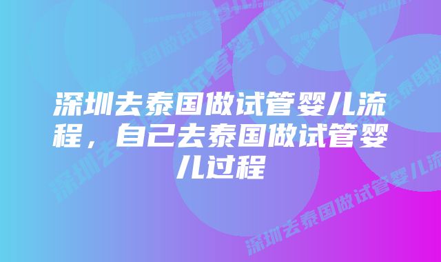 深圳去泰国做试管婴儿流程，自己去泰国做试管婴儿过程