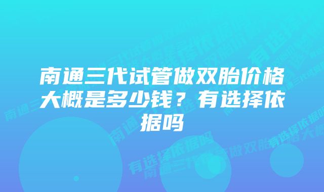 南通三代试管做双胎价格大概是多少钱？有选择依据吗