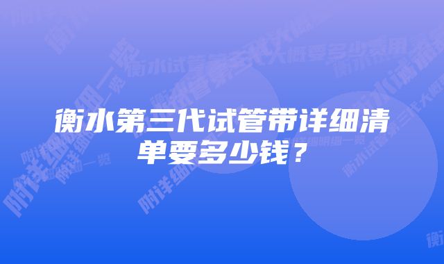 衡水第三代试管带详细清单要多少钱？