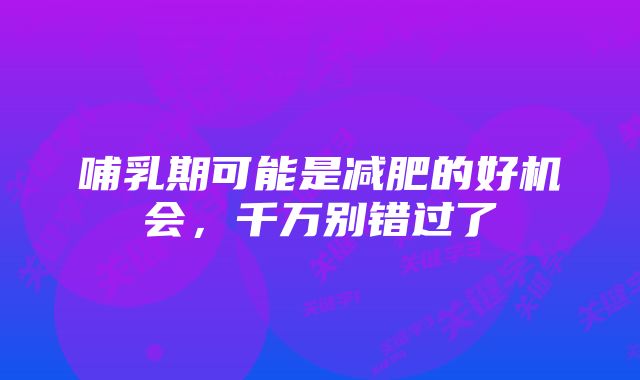 哺乳期可能是减肥的好机会，千万别错过了