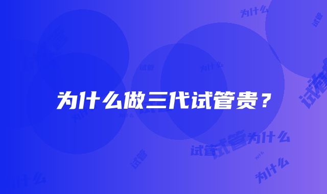 为什么做三代试管贵？