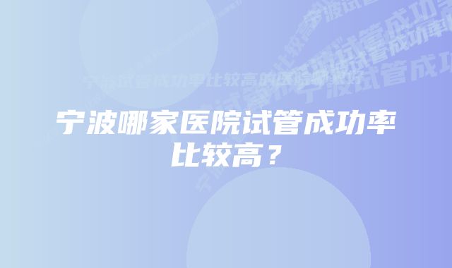 宁波哪家医院试管成功率比较高？