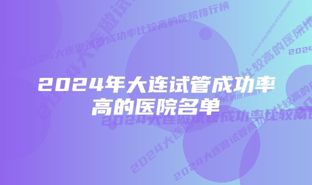 2024年大连试管成功率高的医院名单