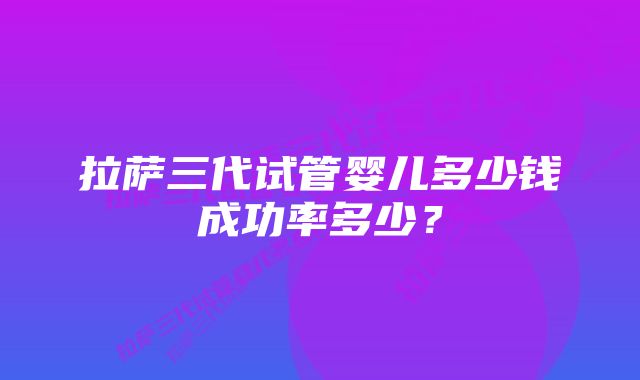 拉萨三代试管婴儿多少钱成功率多少？