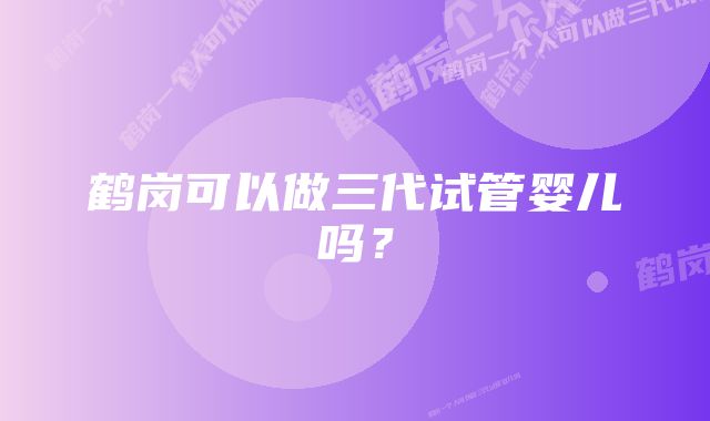 鹤岗可以做三代试管婴儿吗？