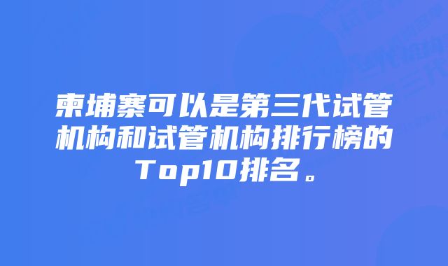 柬埔寨可以是第三代试管机构和试管机构排行榜的Top10排名。